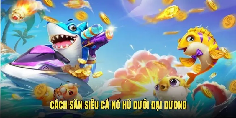Hướng dẫn cách săn cá nổ hũ ăn xèng khủng
