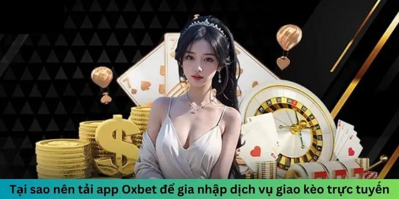 Tại sao nên tải app Oxbet để gia nhập dịch vụ giao kèo trực tuyến