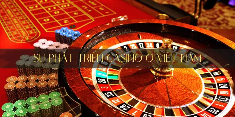 Tìm hiểu sự phát triển của Casino ở Việt Nam